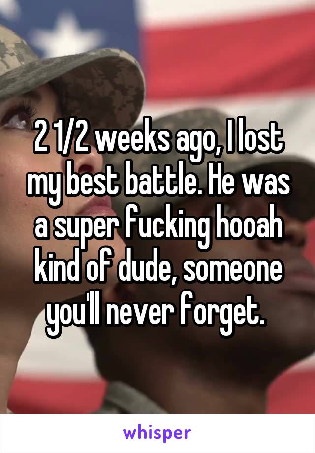 2 1/2 weeks ago, I lost my best battle. He was a super fucking hooah kind of dude, someone you'll never forget. 