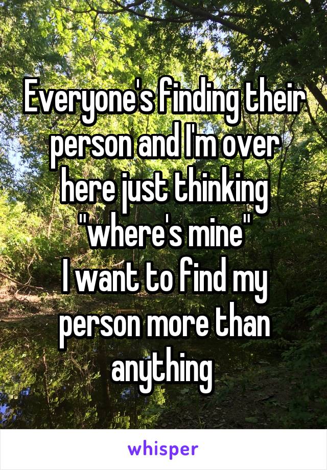 Everyone's finding their person and I'm over here just thinking "where's mine"
I want to find my person more than anything 