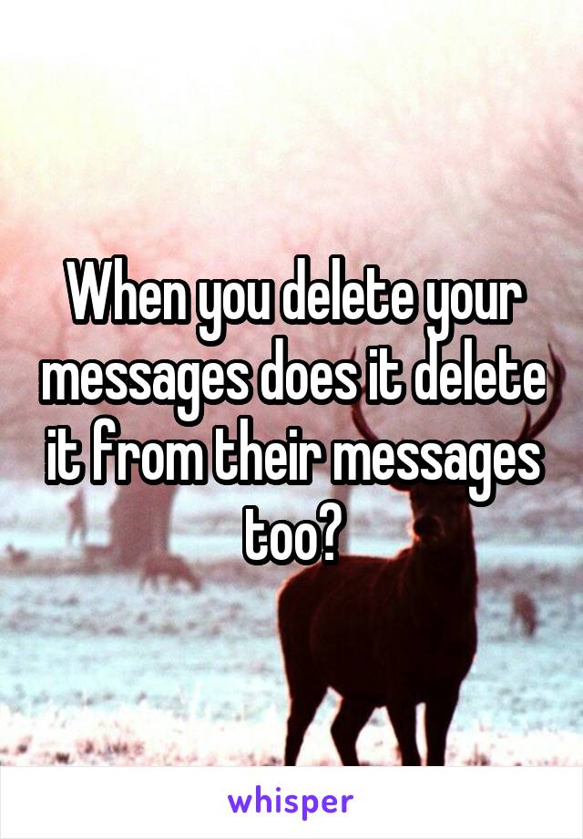 When you delete your messages does it delete it from their messages too?