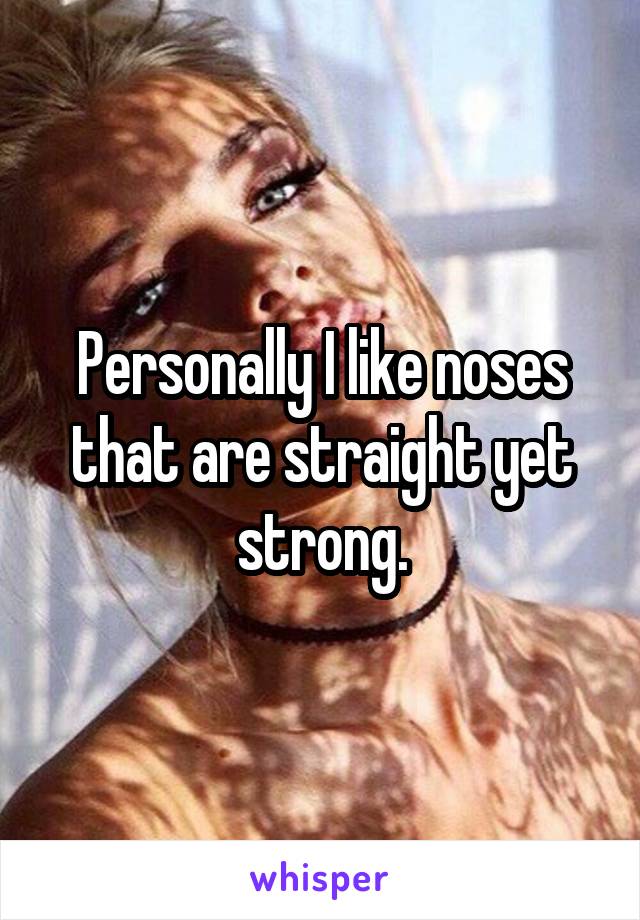 Personally I like noses that are straight yet strong.