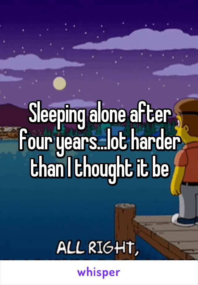 Sleeping alone after four years...lot harder than I thought it be