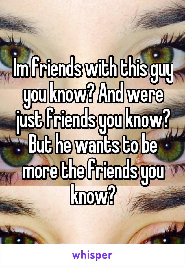 Im friends with this guy you know? And were just friends you know? But he wants to be more the friends you know?