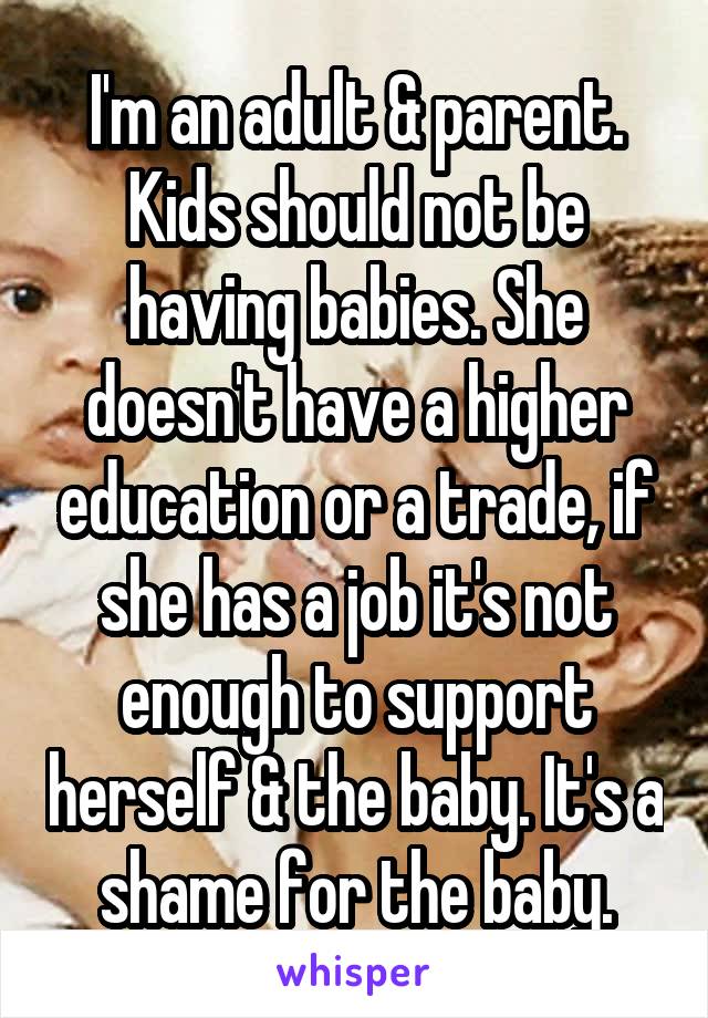 I'm an adult & parent. Kids should not be having babies. She doesn't have a higher education or a trade, if she has a job it's not enough to support herself & the baby. It's a shame for the baby.