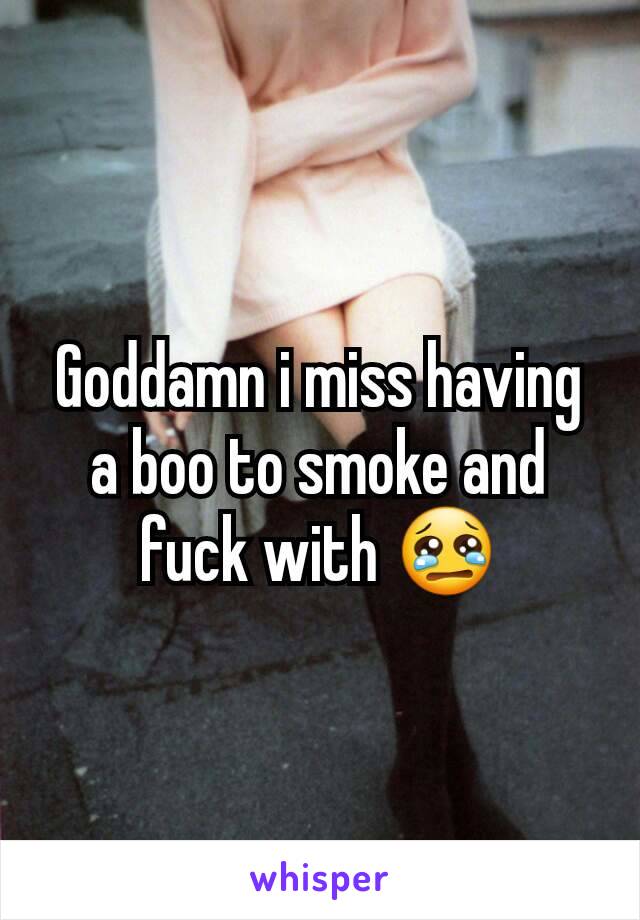 Goddamn i miss having a boo to smoke and fuck with 😢