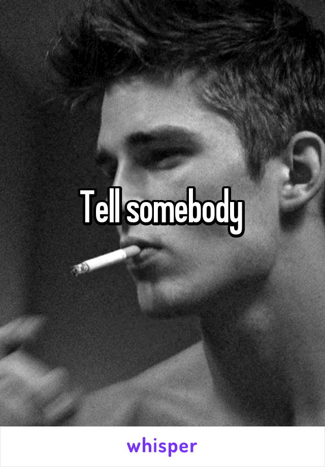 Tell somebody 
