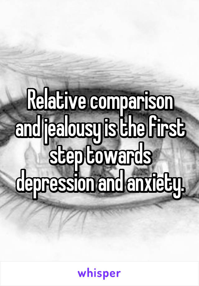 Relative comparison and jealousy is the first step towards depression and anxiety.