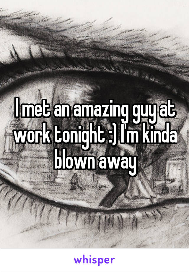 I met an amazing guy at work tonight :) I'm kinda blown away