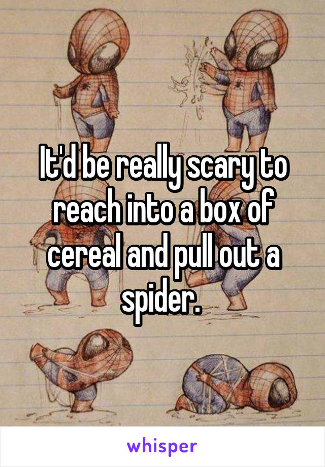 It'd be really scary to reach into a box of cereal and pull out a spider. 