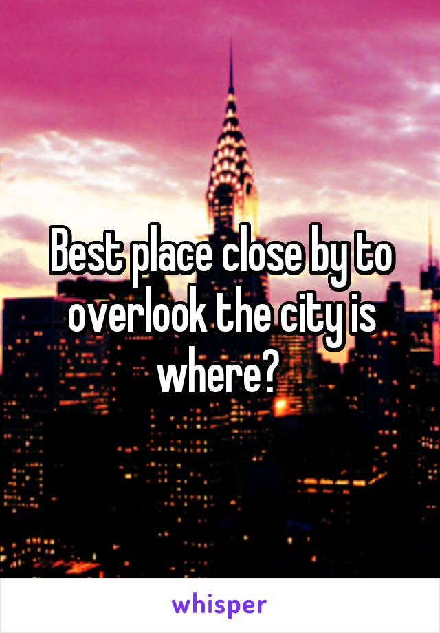 Best place close by to overlook the city is where? 