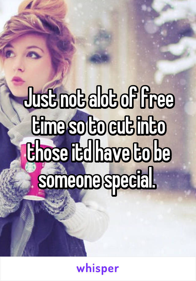 Just not alot of free time so to cut into those itd have to be someone special. 