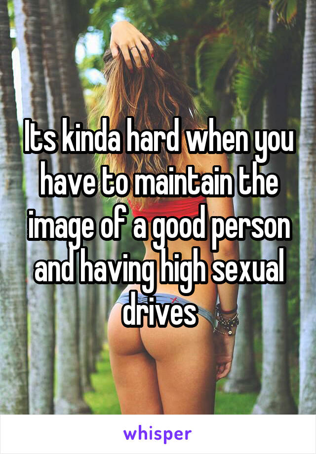 Its kinda hard when you have to maintain the image of a good person and having high sexual drives