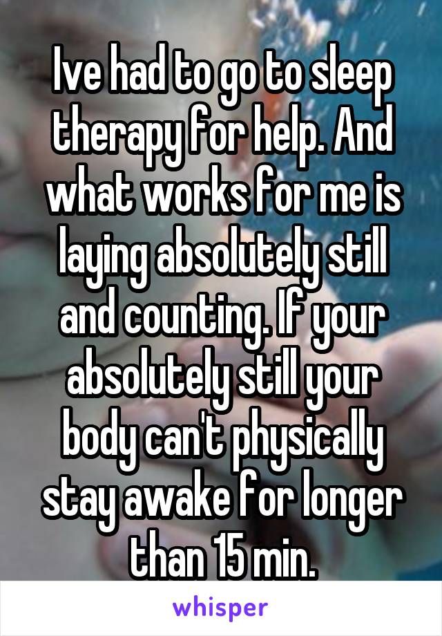 Ive had to go to sleep therapy for help. And what works for me is laying absolutely still and counting. If your absolutely still your body can't physically stay awake for longer than 15 min.