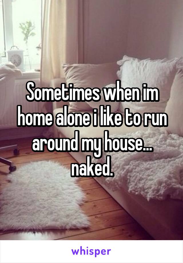 Sometimes when im home alone i like to run around my house... naked.