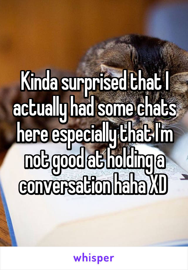 Kinda surprised that I actually had some chats here especially that I'm not good at holding a conversation haha XD 