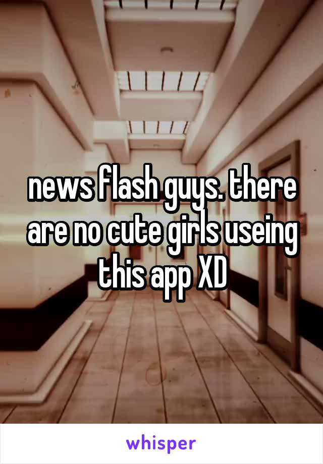 news flash guys. there are no cute girls useing this app XD