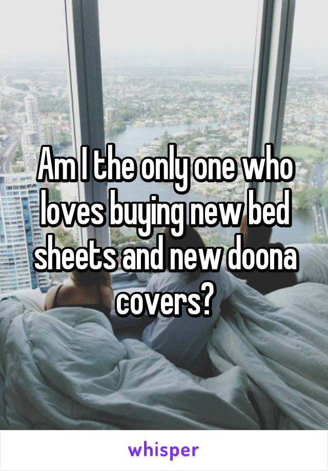 Am I the only one who loves buying new bed sheets and new doona covers?