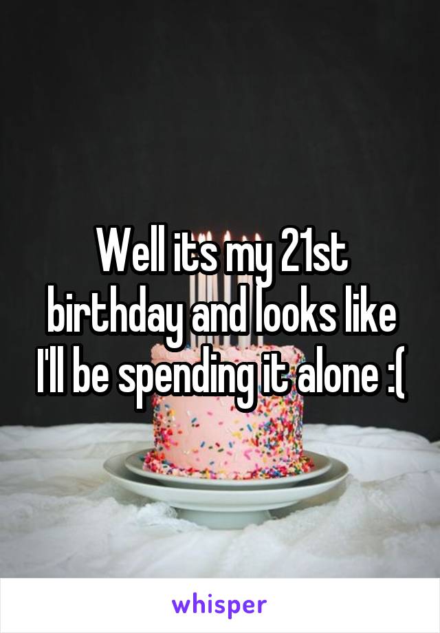 Well its my 21st birthday and looks like I'll be spending it alone :(