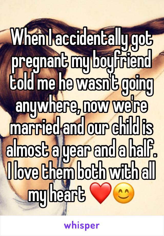 When I accidentally got pregnant my boyfriend told me he wasn't going anywhere, now we're married and our child is almost a year and a half. I love them both with all my heart ❤️😊