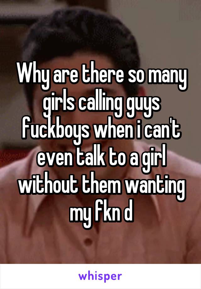 Why are there so many girls calling guys fuckboys when i can't even talk to a girl without them wanting my fkn d