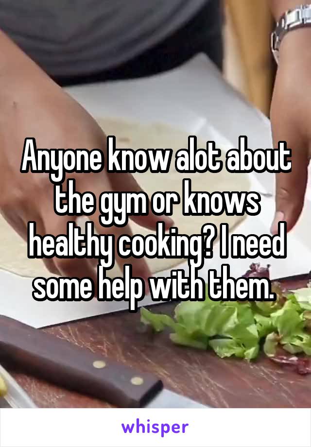 Anyone know alot about the gym or knows healthy cooking? I need some help with them. 