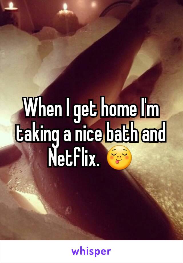 When I get home I'm taking a nice bath and Netflix. 😋