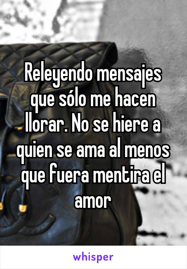 Releyendo mensajes que sólo me hacen llorar. No se hiere a quien se ama al menos que fuera mentira el amor