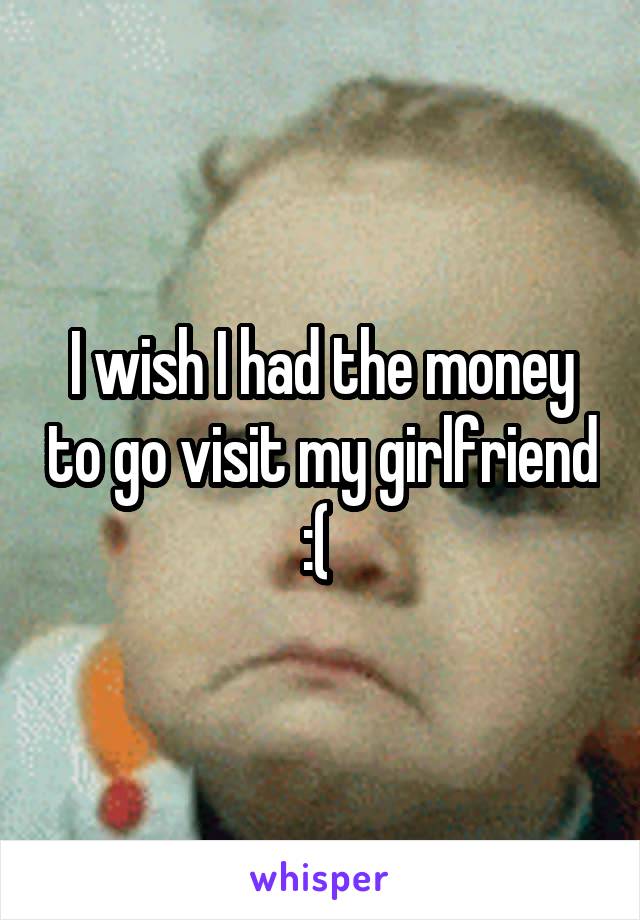 I wish I had the money to go visit my girlfriend :( 