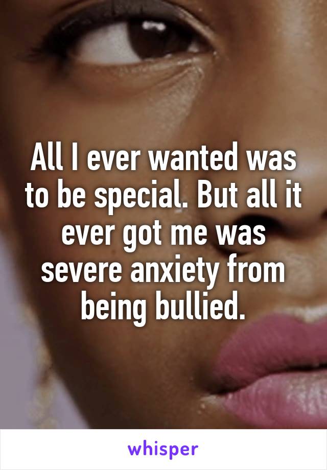 All I ever wanted was to be special. But all it ever got me was severe anxiety from being bullied.