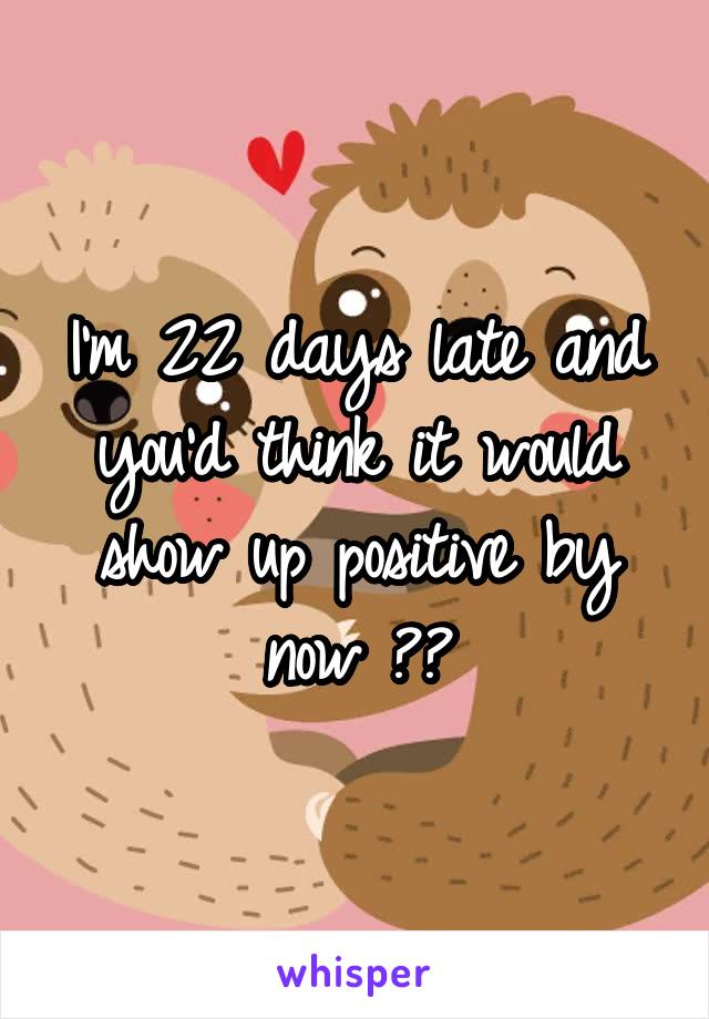 I'm 22 days late and you'd think it would show up positive by now ??