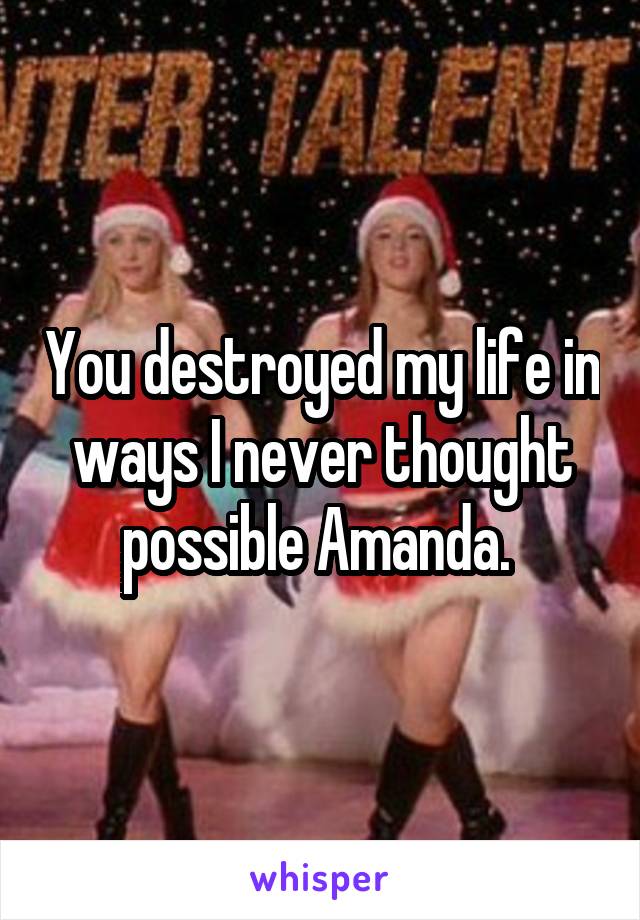 You destroyed my life in ways I never thought possible Amanda. 