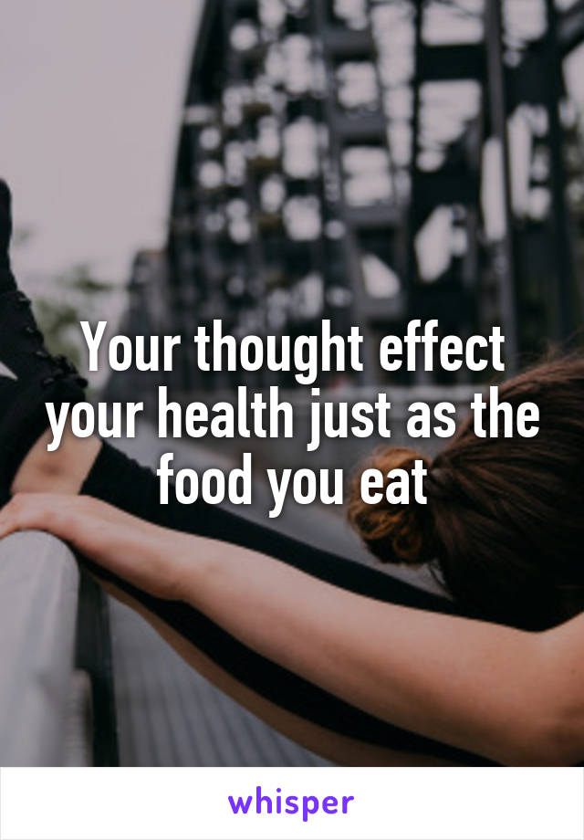 Your thought effect your health just as the food you eat