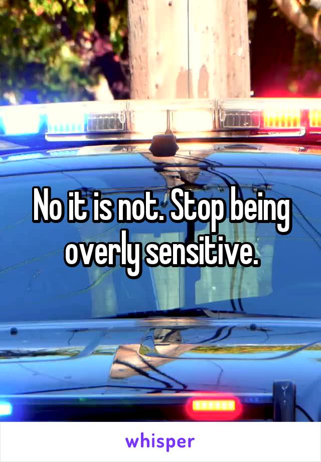 No it is not. Stop being overly sensitive.