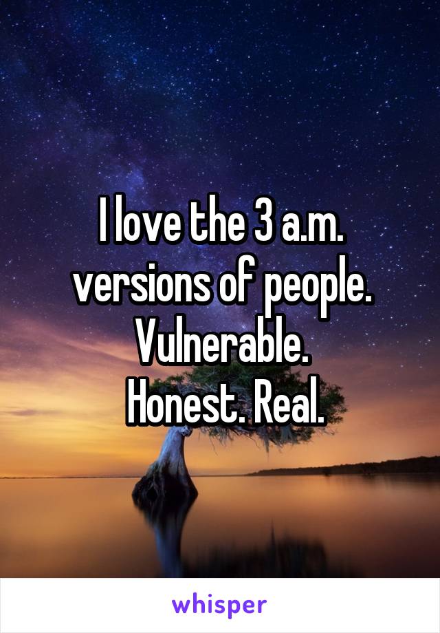 I love the 3 a.m. versions of people. Vulnerable.
 Honest. Real.