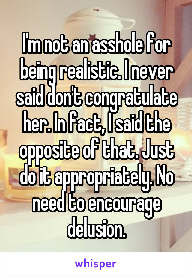 I'm not an asshole for being realistic. I never said don't congratulate her. In fact, I said the opposite of that. Just do it appropriately. No need to encourage delusion.