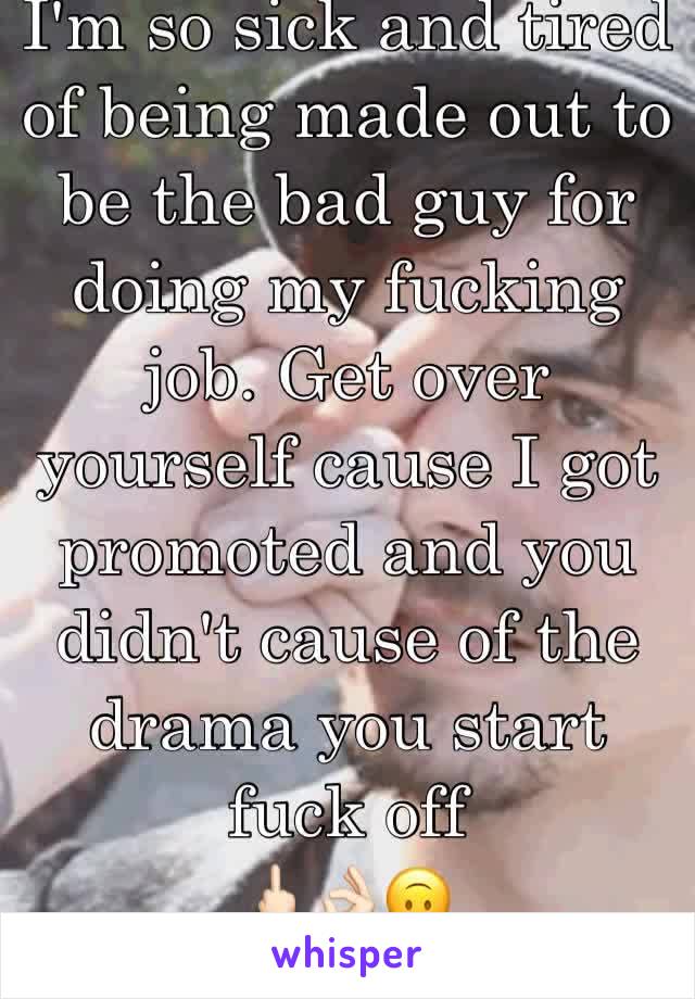 I'm so sick and tired of being made out to be the bad guy for doing my fucking job. Get over yourself cause I got promoted and you didn't cause of the drama you start fuck off
🖕🏻👌🏻🙃