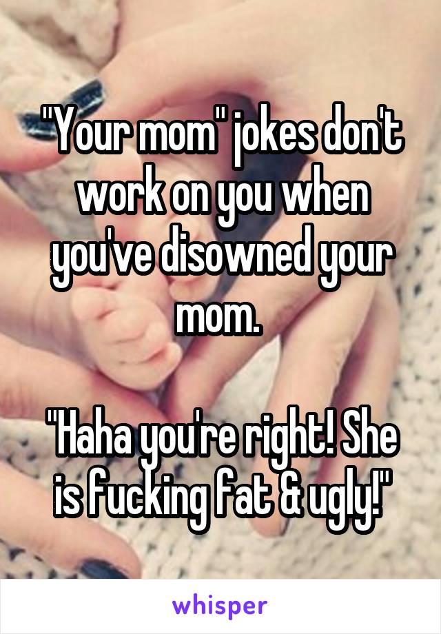 "Your mom" jokes don't work on you when you've disowned your mom. 

"Haha you're right! She is fucking fat & ugly!"