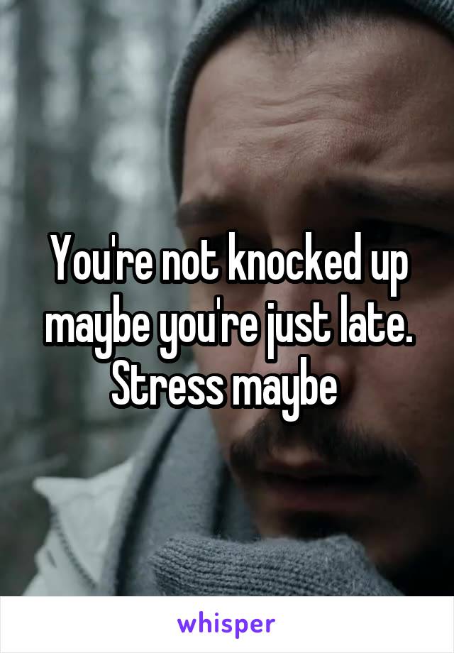 You're not knocked up maybe you're just late. Stress maybe 