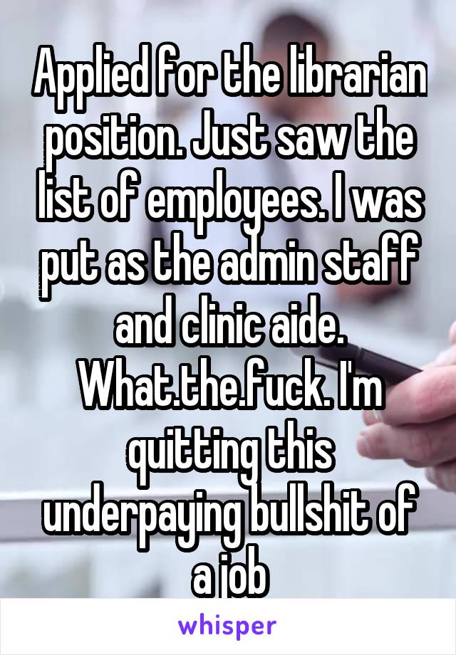 Applied for the librarian position. Just saw the list of employees. I was put as the admin staff and clinic aide. What.the.fuck. I'm quitting this underpaying bullshit of a job