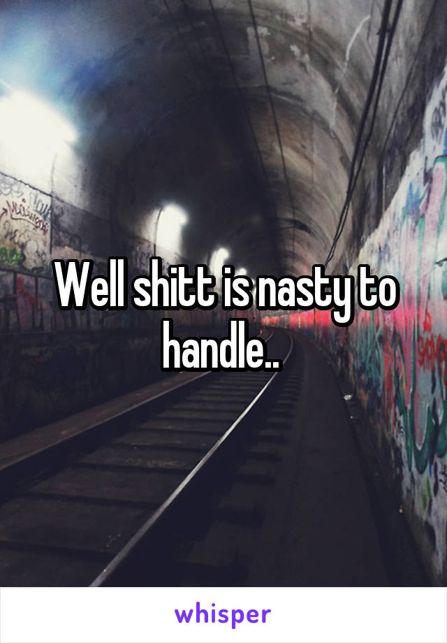 Well shitt is nasty to handle.. 