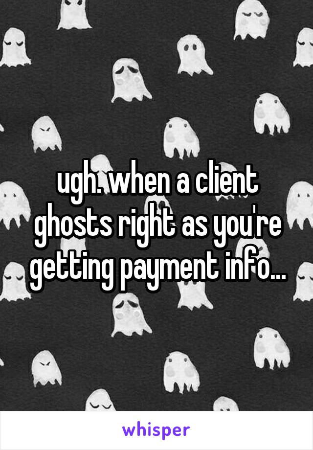 ugh. when a client ghosts right as you're getting payment info...