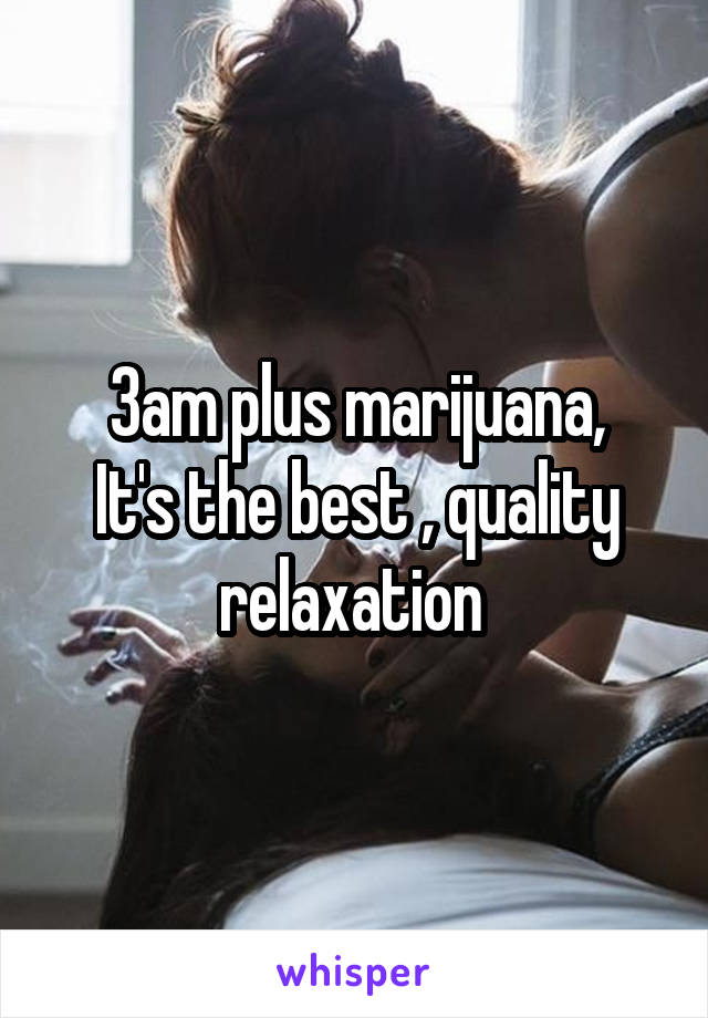 3am plus marijuana,
It's the best , quality relaxation 