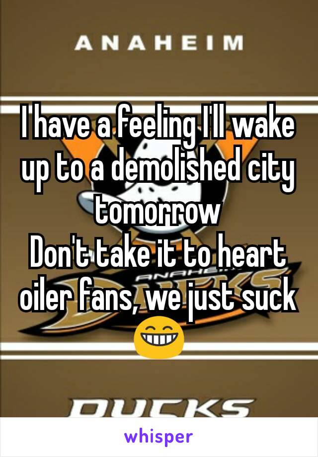 I have a feeling I'll wake up to a demolished city tomorrow
Don't take it to heart oiler fans, we just suck
😁