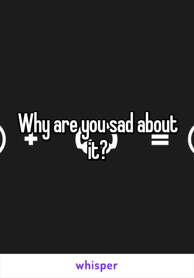 Why are you sad about it?