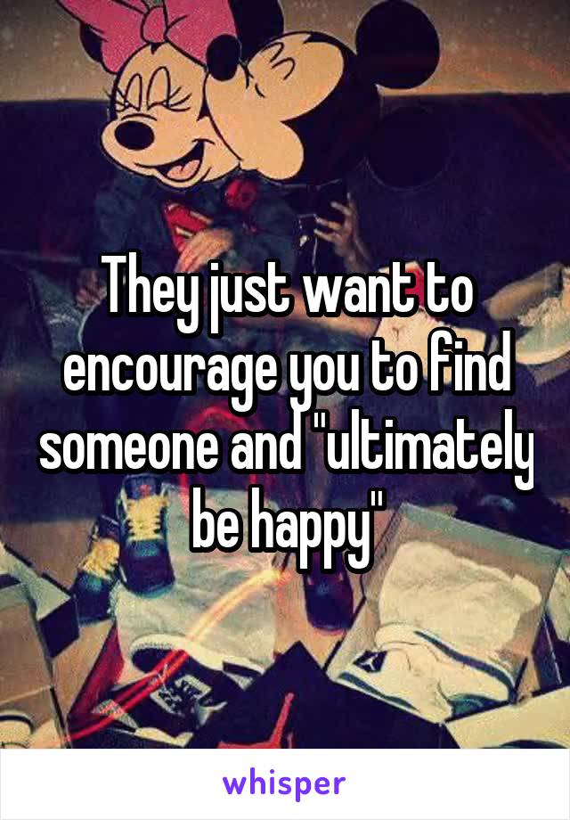 They just want to encourage you to find someone and "ultimately be happy"