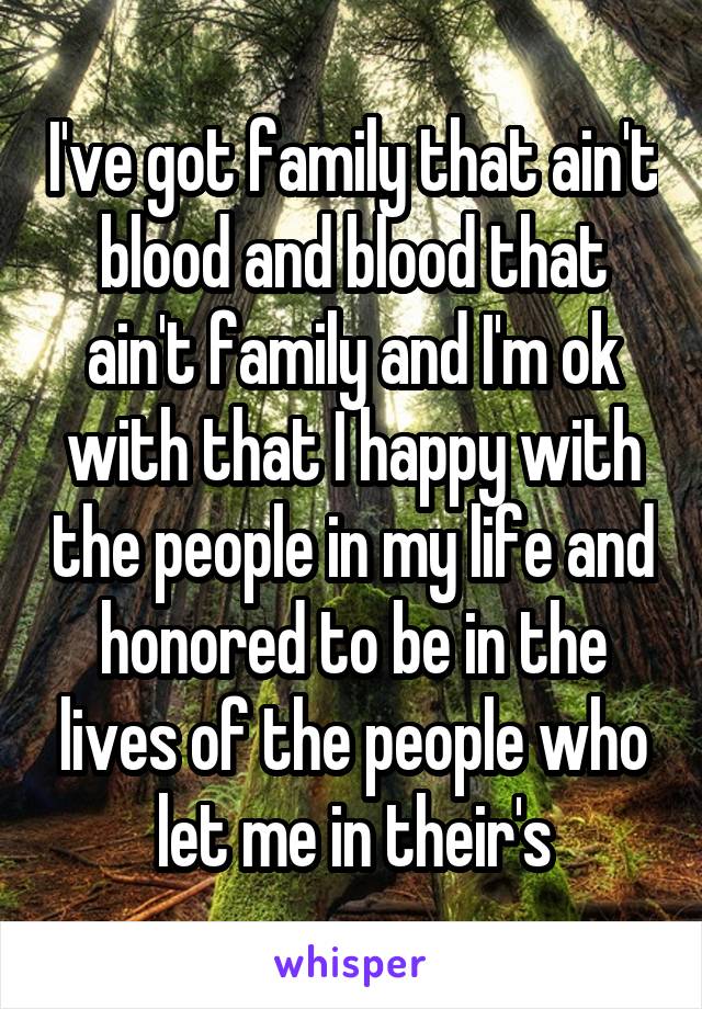 I've got family that ain't blood and blood that ain't family and I'm ok with that I happy with the people in my life and honored to be in the lives of the people who let me in their's