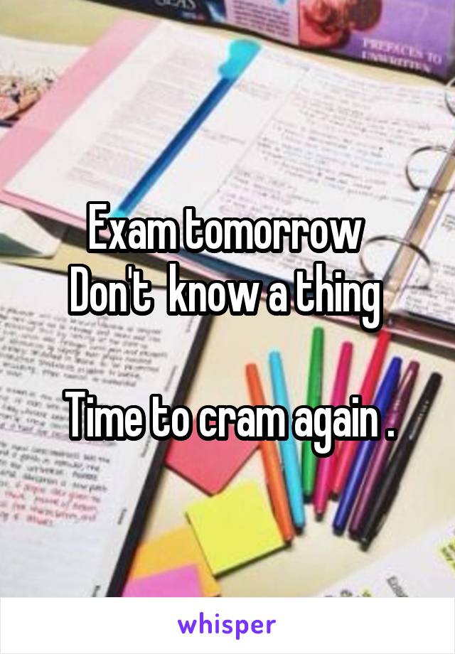 Exam tomorrow 
Don't  know a thing 

Time to cram again .