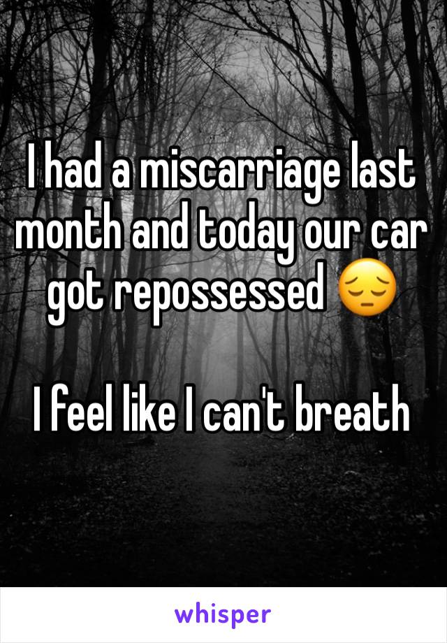 I had a miscarriage last month and today our car got repossessed 😔 

I feel like I can't breath