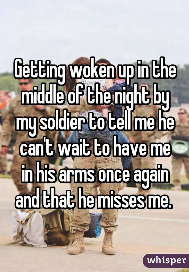 Getting woken up in the middle of the night by my soldier to tell me he can't wait to have me in his arms once again and that he misses me. 