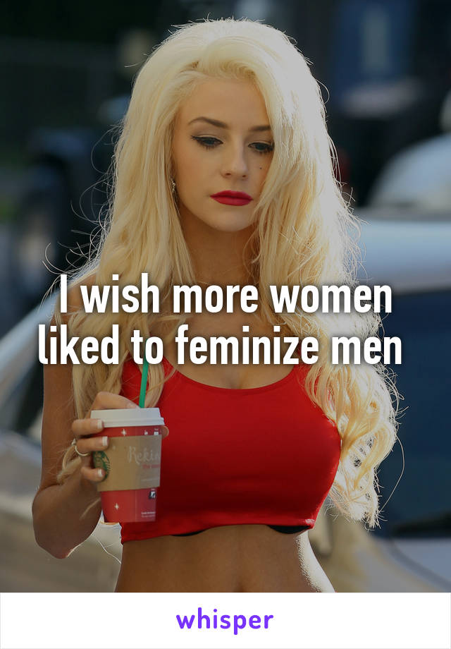 I wish more women liked to feminize men 