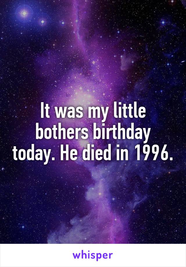 It was my little bothers birthday today. He died in 1996.